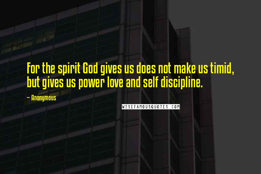 Anonymous Quotes: For the spirit God gives us does not make us timid, but gives us power love and self discipline.