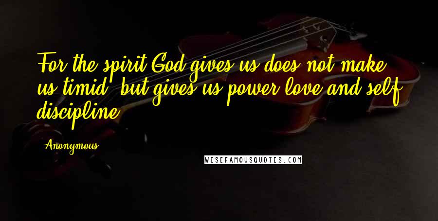 Anonymous Quotes: For the spirit God gives us does not make us timid, but gives us power love and self discipline.