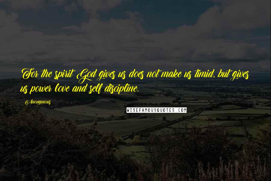 Anonymous Quotes: For the spirit God gives us does not make us timid, but gives us power love and self discipline.