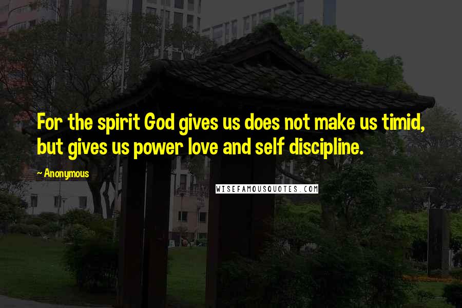 Anonymous Quotes: For the spirit God gives us does not make us timid, but gives us power love and self discipline.