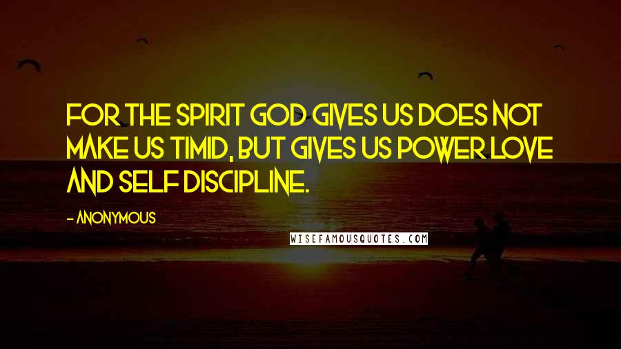 Anonymous Quotes: For the spirit God gives us does not make us timid, but gives us power love and self discipline.