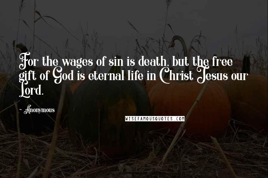 Anonymous Quotes: For the wages of sin is death, but the free gift of God is eternal life in Christ Jesus our Lord.