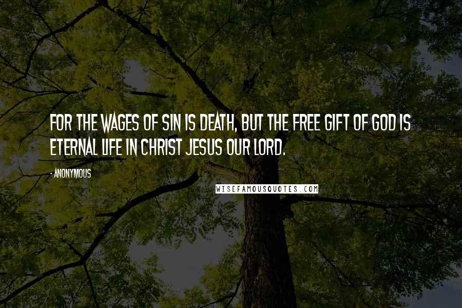 Anonymous Quotes: For the wages of sin is death, but the free gift of God is eternal life in Christ Jesus our Lord.