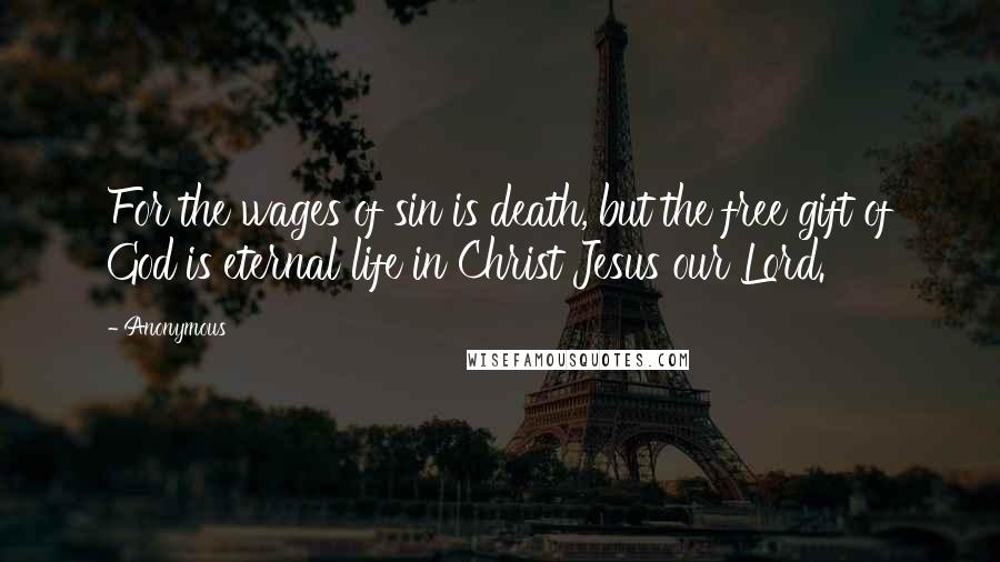 Anonymous Quotes: For the wages of sin is death, but the free gift of God is eternal life in Christ Jesus our Lord.