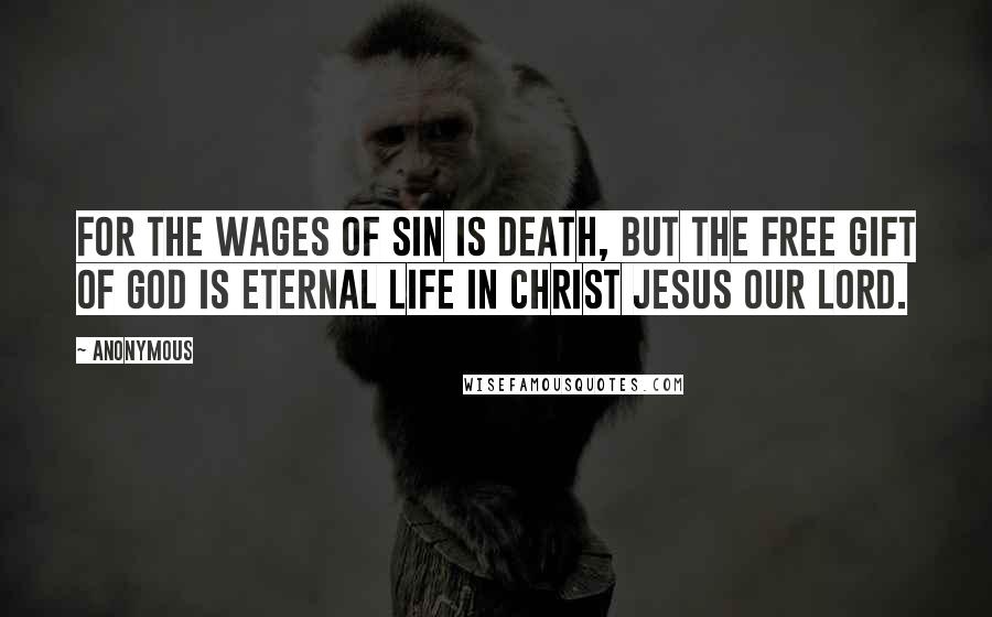 Anonymous Quotes: For the wages of sin is death, but the free gift of God is eternal life in Christ Jesus our Lord.