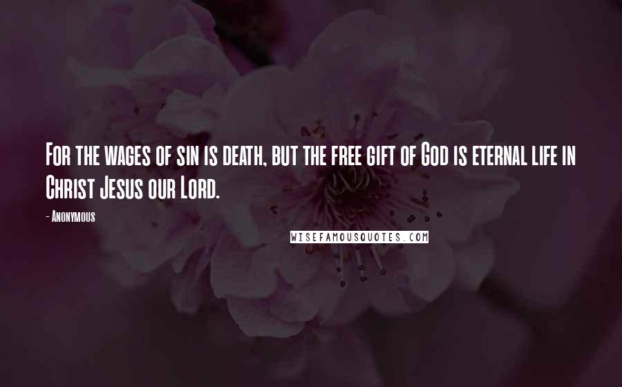 Anonymous Quotes: For the wages of sin is death, but the free gift of God is eternal life in Christ Jesus our Lord.