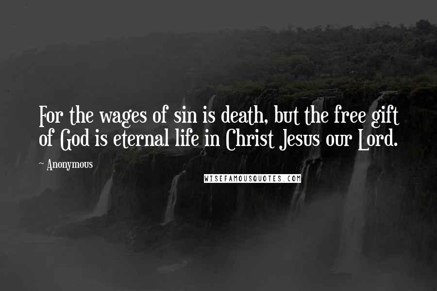 Anonymous Quotes: For the wages of sin is death, but the free gift of God is eternal life in Christ Jesus our Lord.