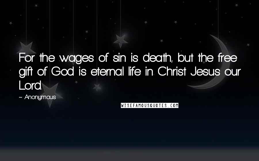 Anonymous Quotes: For the wages of sin is death, but the free gift of God is eternal life in Christ Jesus our Lord.