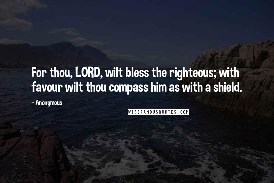 Anonymous Quotes: For thou, LORD, wilt bless the righteous; with favour wilt thou compass him as with a shield.