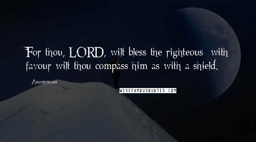 Anonymous Quotes: For thou, LORD, wilt bless the righteous; with favour wilt thou compass him as with a shield.