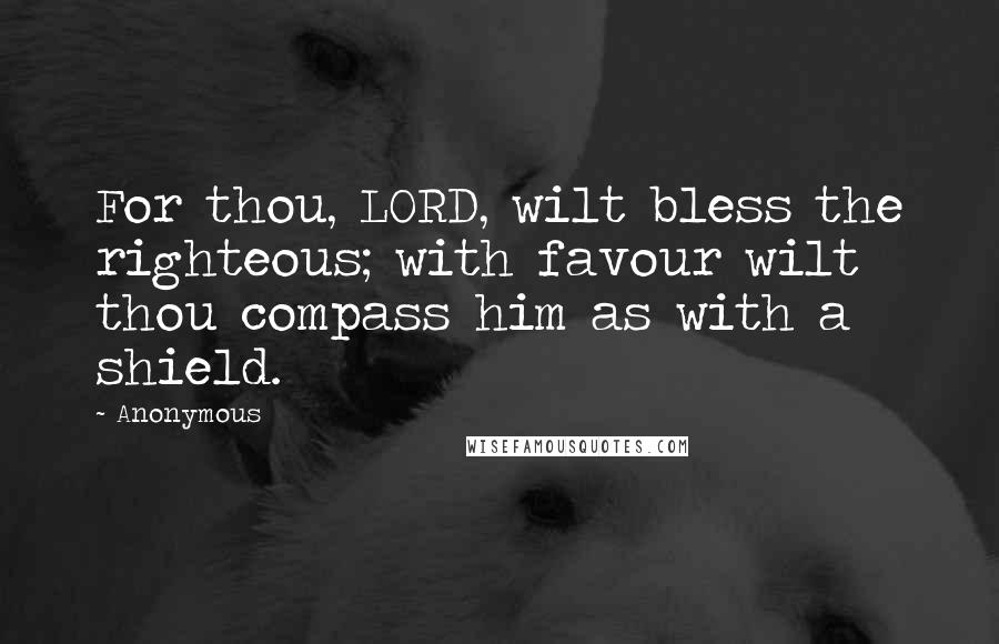 Anonymous Quotes: For thou, LORD, wilt bless the righteous; with favour wilt thou compass him as with a shield.