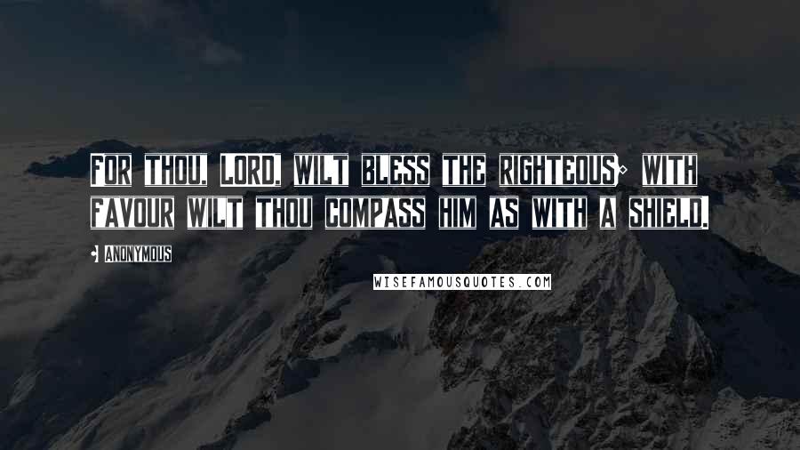 Anonymous Quotes: For thou, LORD, wilt bless the righteous; with favour wilt thou compass him as with a shield.