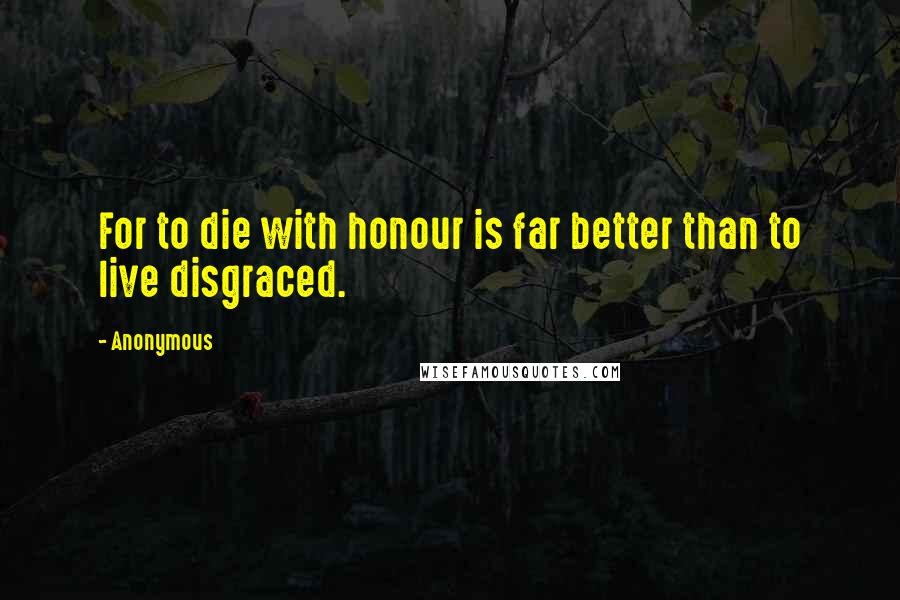 Anonymous Quotes: For to die with honour is far better than to live disgraced.