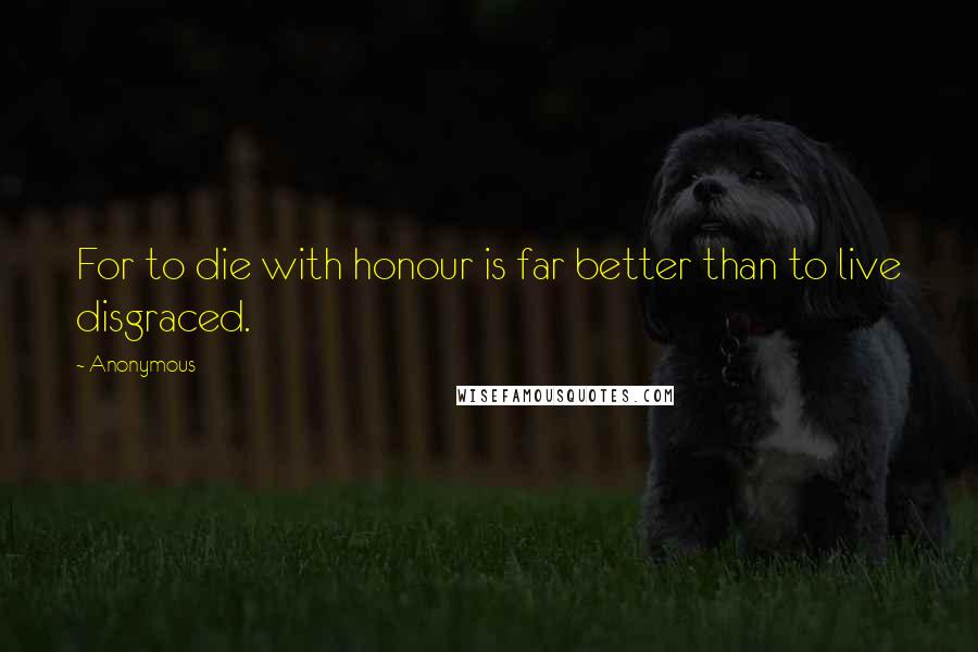 Anonymous Quotes: For to die with honour is far better than to live disgraced.