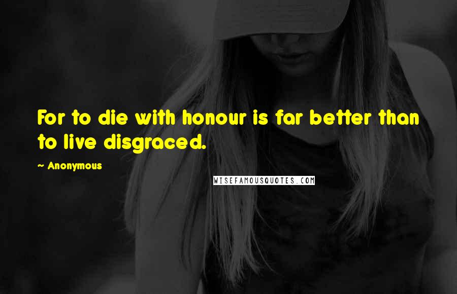 Anonymous Quotes: For to die with honour is far better than to live disgraced.