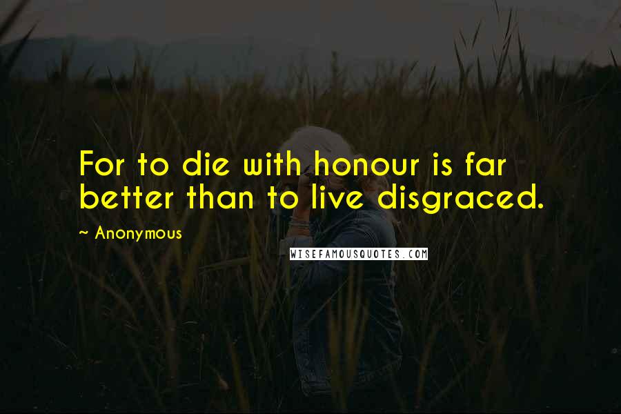 Anonymous Quotes: For to die with honour is far better than to live disgraced.