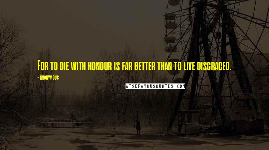Anonymous Quotes: For to die with honour is far better than to live disgraced.