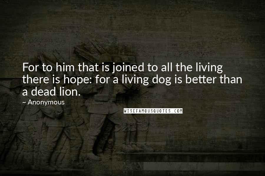Anonymous Quotes: For to him that is joined to all the living there is hope: for a living dog is better than a dead lion.