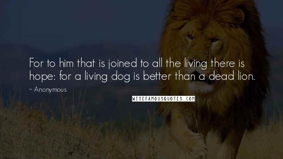 Anonymous Quotes: For to him that is joined to all the living there is hope: for a living dog is better than a dead lion.