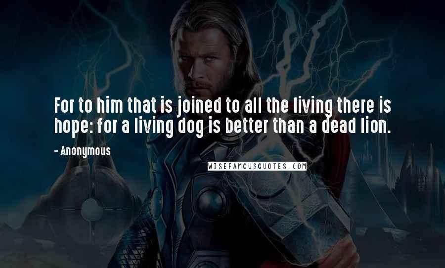 Anonymous Quotes: For to him that is joined to all the living there is hope: for a living dog is better than a dead lion.