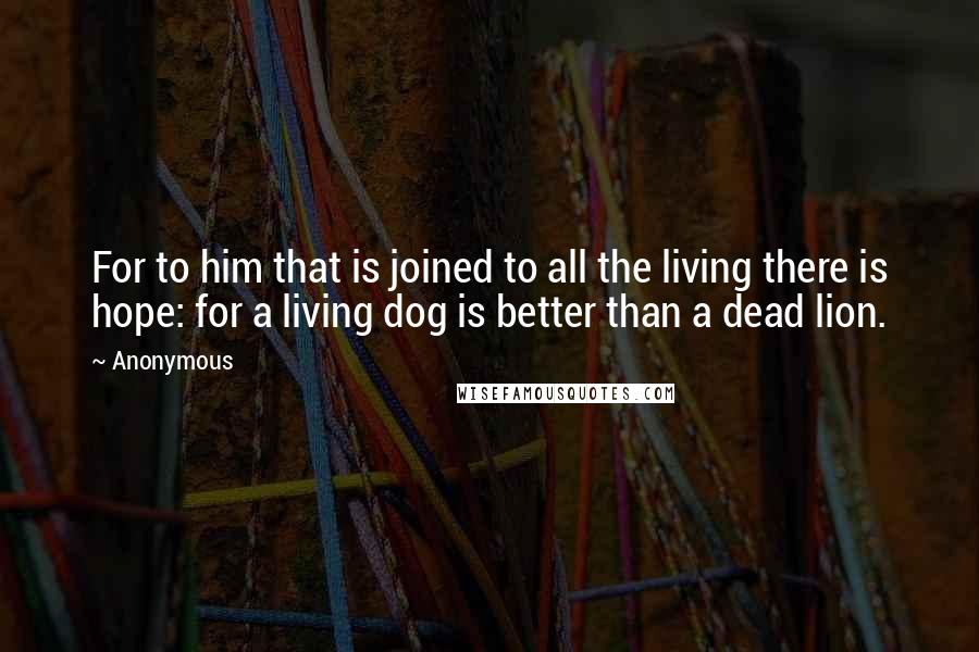 Anonymous Quotes: For to him that is joined to all the living there is hope: for a living dog is better than a dead lion.