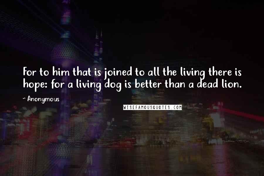 Anonymous Quotes: For to him that is joined to all the living there is hope: for a living dog is better than a dead lion.