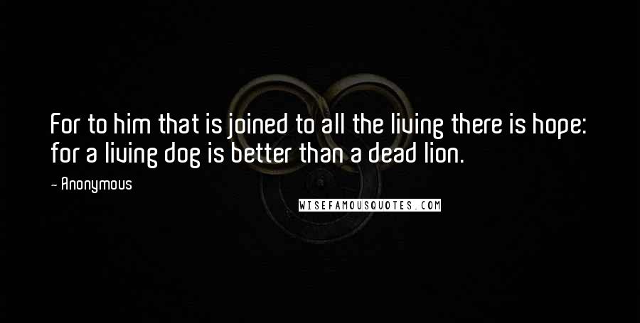 Anonymous Quotes: For to him that is joined to all the living there is hope: for a living dog is better than a dead lion.