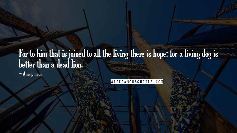 Anonymous Quotes: For to him that is joined to all the living there is hope: for a living dog is better than a dead lion.