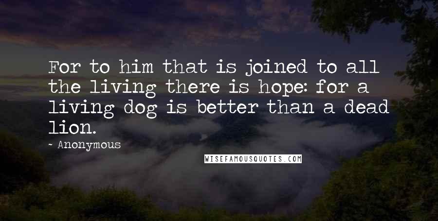 Anonymous Quotes: For to him that is joined to all the living there is hope: for a living dog is better than a dead lion.