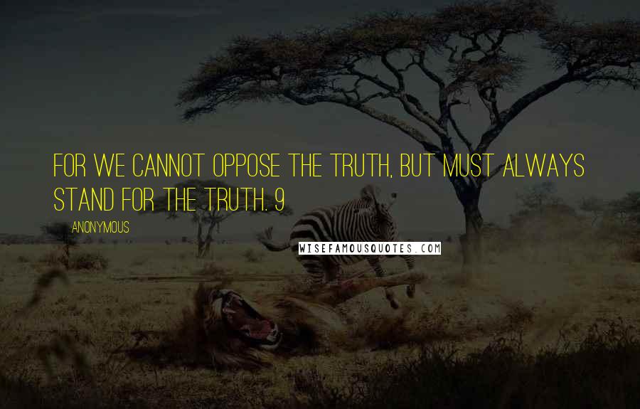 Anonymous Quotes: For we cannot oppose the truth, but must always stand for the truth. 9