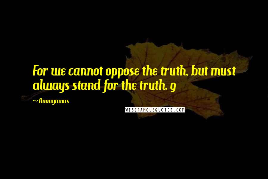 Anonymous Quotes: For we cannot oppose the truth, but must always stand for the truth. 9