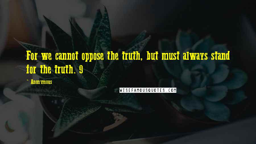 Anonymous Quotes: For we cannot oppose the truth, but must always stand for the truth. 9