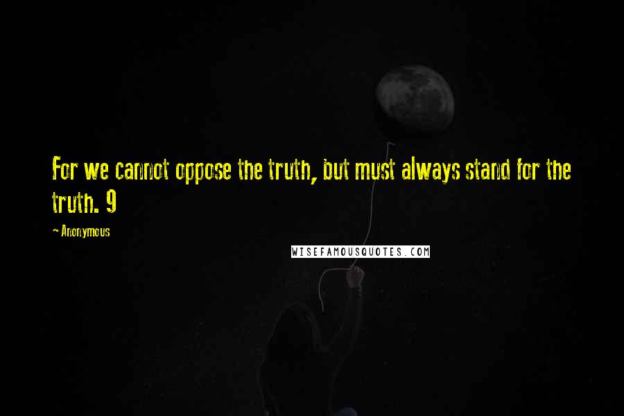 Anonymous Quotes: For we cannot oppose the truth, but must always stand for the truth. 9