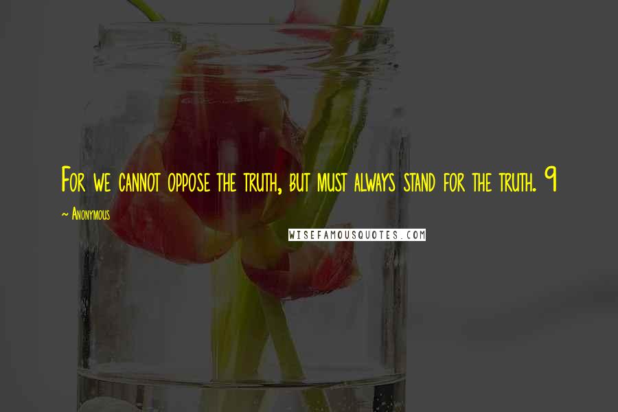 Anonymous Quotes: For we cannot oppose the truth, but must always stand for the truth. 9