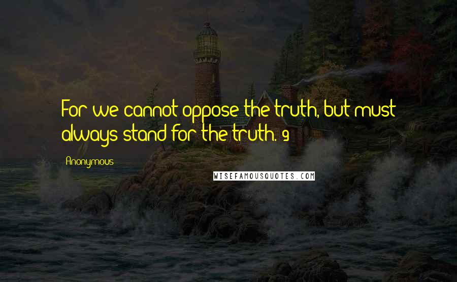 Anonymous Quotes: For we cannot oppose the truth, but must always stand for the truth. 9