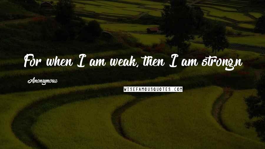 Anonymous Quotes: For when I am weak, then I am strong.n