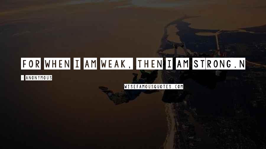 Anonymous Quotes: For when I am weak, then I am strong.n