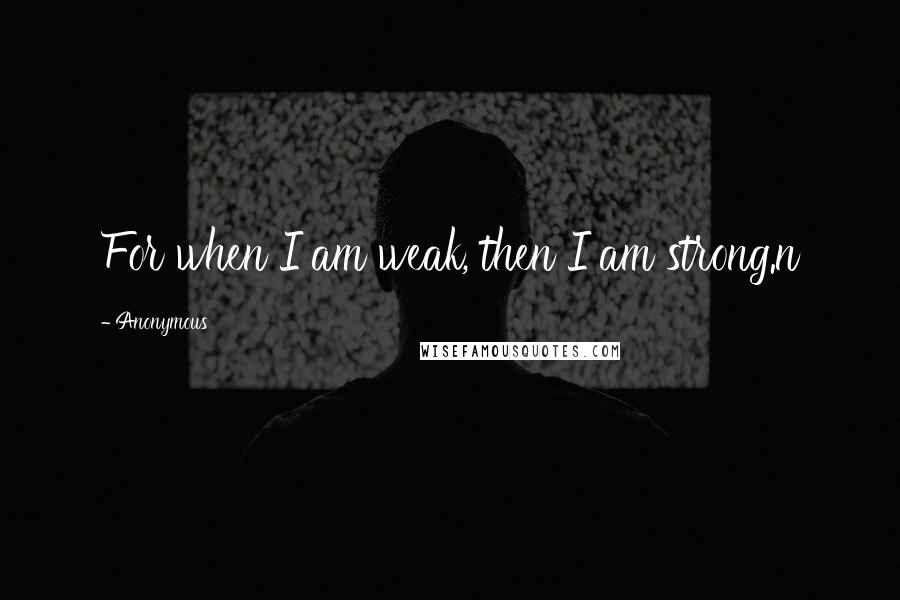 Anonymous Quotes: For when I am weak, then I am strong.n