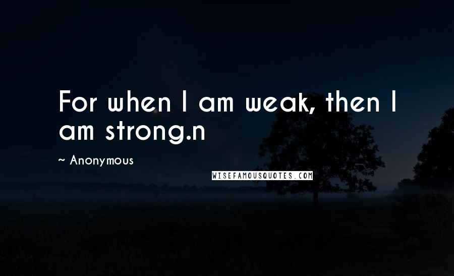 Anonymous Quotes: For when I am weak, then I am strong.n