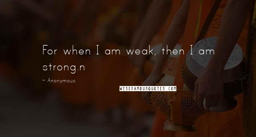 Anonymous Quotes: For when I am weak, then I am strong.n