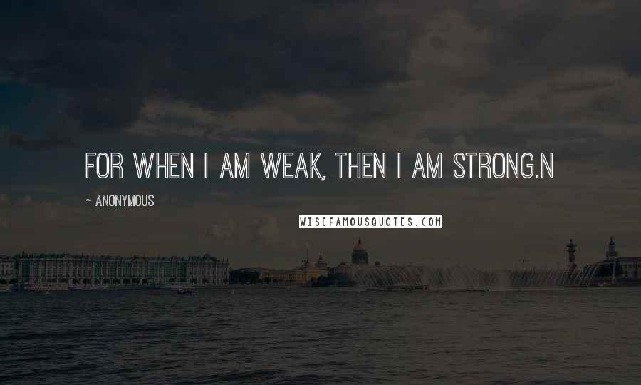 Anonymous Quotes: For when I am weak, then I am strong.n