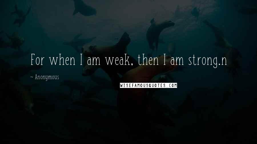 Anonymous Quotes: For when I am weak, then I am strong.n