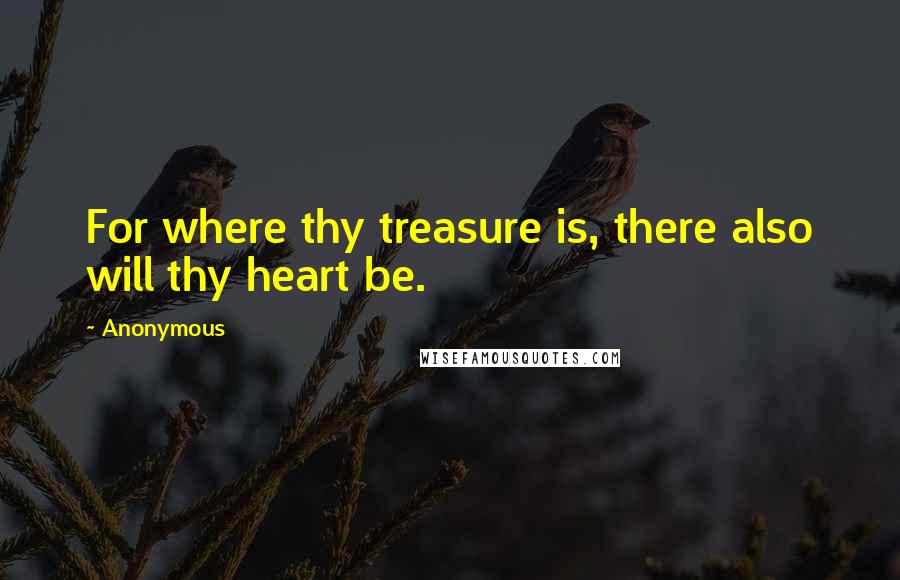 Anonymous Quotes: For where thy treasure is, there also will thy heart be.