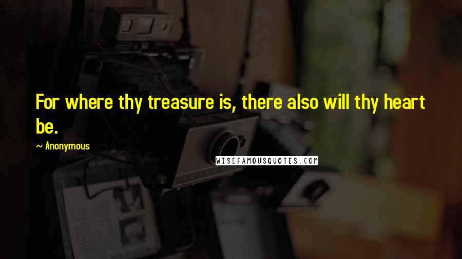 Anonymous Quotes: For where thy treasure is, there also will thy heart be.