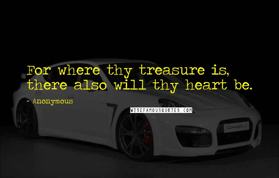 Anonymous Quotes: For where thy treasure is, there also will thy heart be.