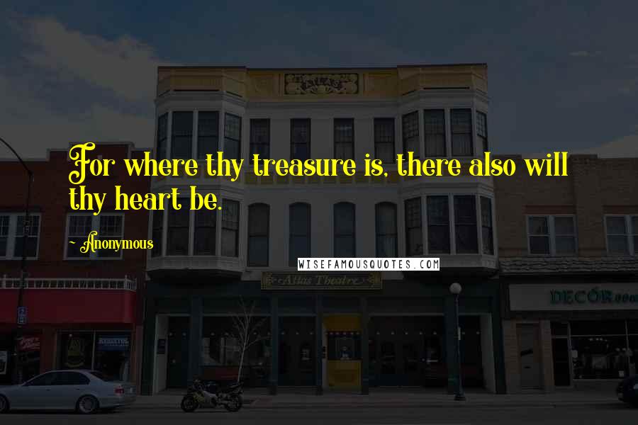 Anonymous Quotes: For where thy treasure is, there also will thy heart be.