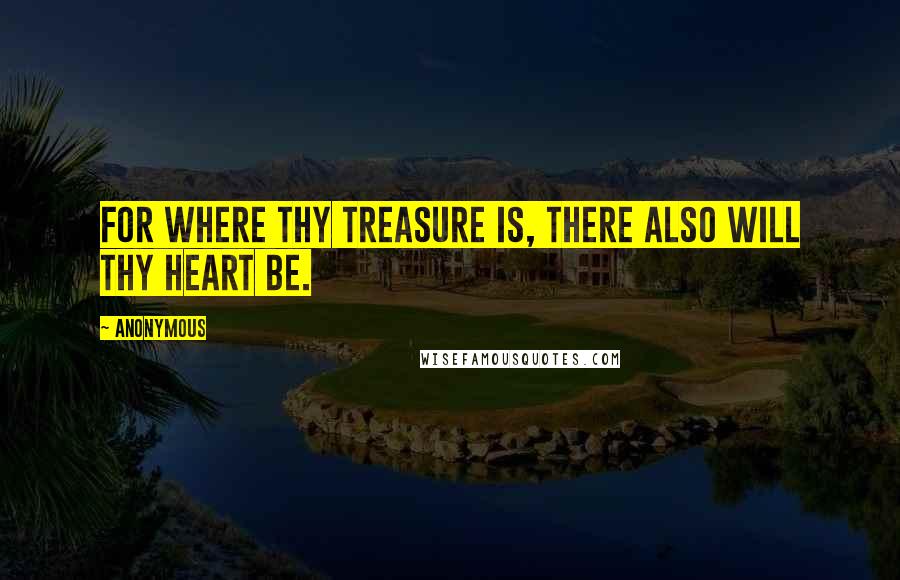 Anonymous Quotes: For where thy treasure is, there also will thy heart be.