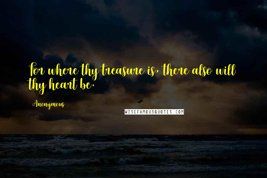 Anonymous Quotes: For where thy treasure is, there also will thy heart be.