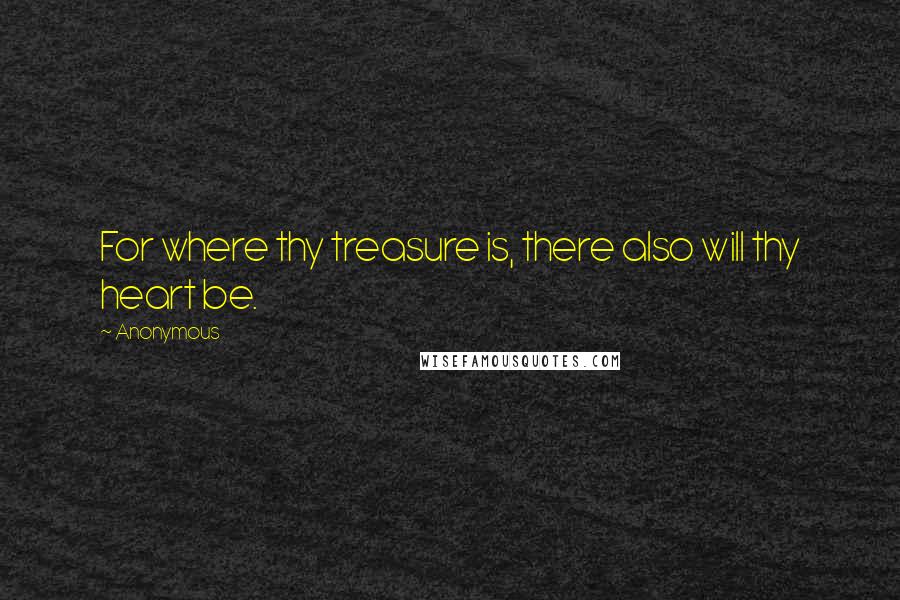 Anonymous Quotes: For where thy treasure is, there also will thy heart be.