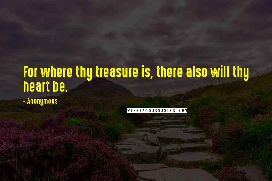 Anonymous Quotes: For where thy treasure is, there also will thy heart be.